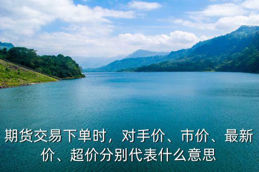 期貨交易下單時，對手價、市價、最新價、超價分別代表什么意思