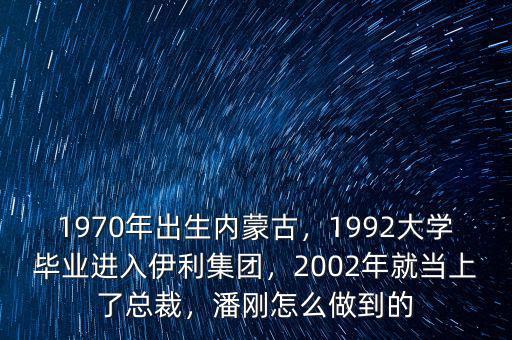 1970年出生內(nèi)蒙古，1992大學(xué)畢業(yè)進入伊利集團，2002年就當(dāng)上了總裁，潘剛怎么做到的