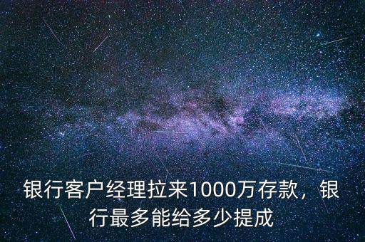 銀行客戶經(jīng)理拉來1000萬存款，銀行最多能給多少提成