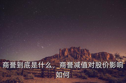 商譽(yù)到底是什么，商譽(yù)減值對(duì)股價(jià)影響如何