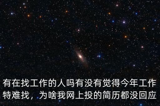有在找工作的人嗎有沒有覺得今年工作特難找，為啥我網(wǎng)上投的簡歷都沒回應(yīng)