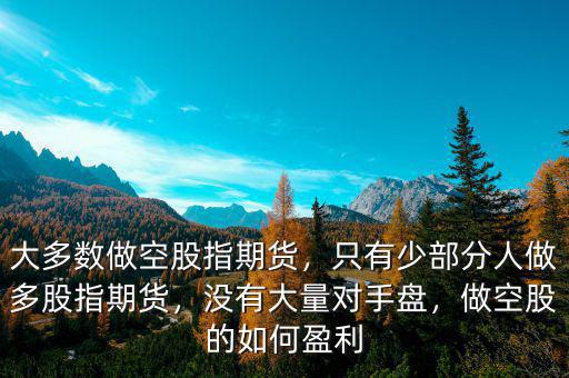 大多數(shù)做空股指期貨，只有少部分人做多股指期貨，沒有大量對手盤，做空股的如何盈利