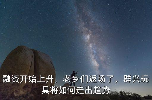 融資開始上升，老鄉(xiāng)們返場(chǎng)了，群興玩具將如何走出趨勢(shì)