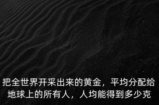 把全世界開(kāi)采出來(lái)的黃金，平均分配給地球上的所有人，人均能得到多少克