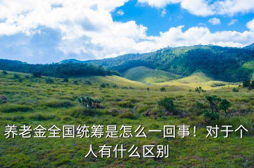 養(yǎng)老金全國統(tǒng)籌是怎么一回事！對于個人有什么區(qū)別