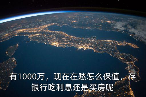 有1000萬，現(xiàn)在在愁怎么保值，存銀行吃利息還是買房呢