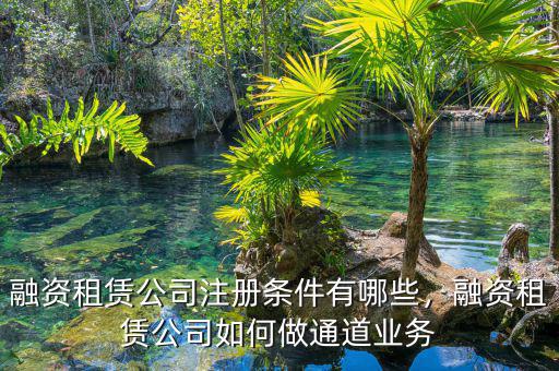 融資租賃公司注冊條件有哪些，融資租賃公司如何做通道業(yè)務