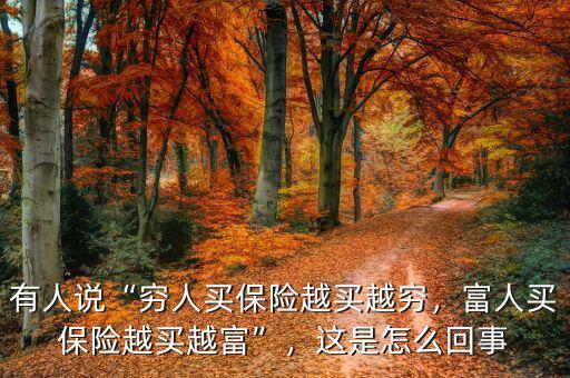 有人說“窮人買保險越買越窮，富人買保險越買越富”，這是怎么回事