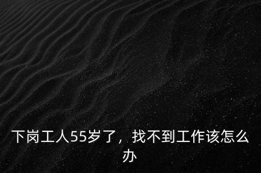 下崗工人55歲了，找不到工作該怎么辦