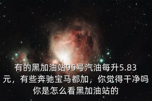 有的黑加油站95號汽油每升5.83元，有些奔馳寶馬都加，你覺得干凈嗎你是怎么看黑加油站的