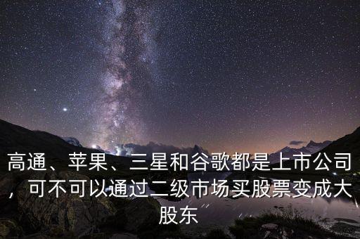 高通、蘋果、三星和谷歌都是上市公司，可不可以通過(guò)二級(jí)市場(chǎng)買股票變成大股東