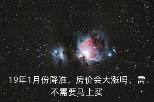 19年1月份降準(zhǔn)，房?jī)r(jià)會(huì)大漲嗎，需不需要馬上買(mǎi)