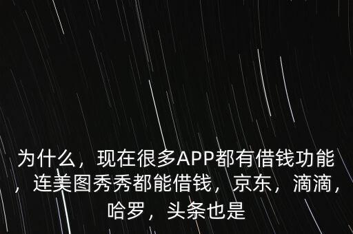 為什么，現(xiàn)在很多APP都有借錢(qián)功能，連美圖秀秀都能借錢(qián)，京東，滴滴，哈羅，頭條也是