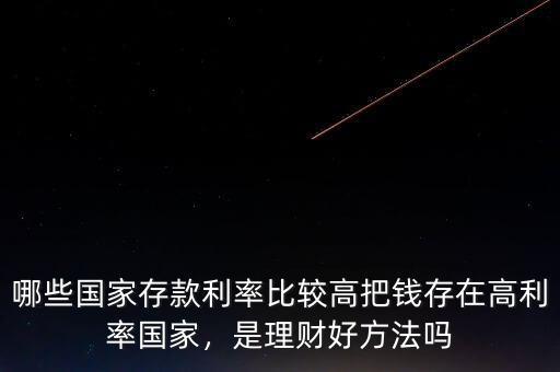 哪些國家存款利率比較高把錢存在高利率國家，是理財(cái)好方法嗎