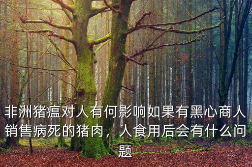 非洲豬瘟對人有何影響如果有黑心商人銷售病死的豬肉，人食用后會有什么問題