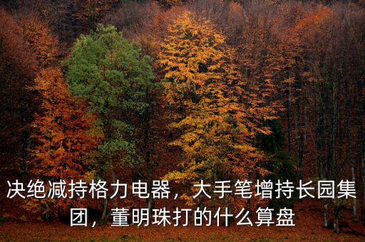 決絕減持格力電器，大手筆增持長園集團(tuán)，董明珠打的什么算盤