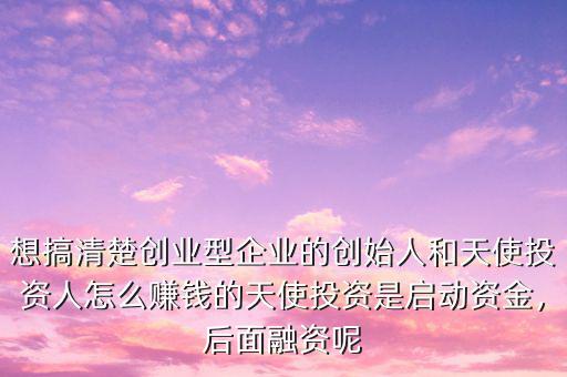 想搞清楚創(chuàng)業(yè)型企業(yè)的創(chuàng)始人和天使投資人怎么賺錢的天使投資是啟動(dòng)資金，后面融資呢