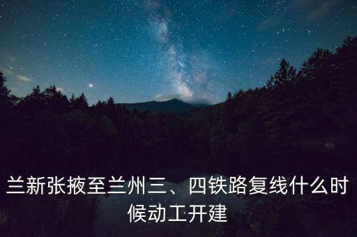 蘭新張掖至蘭州三、四鐵路復(fù)線什么時(shí)候動(dòng)工開(kāi)建