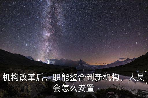 機(jī)構(gòu)改革后，職能整合到新機(jī)構(gòu)，人員會(huì)怎么安置