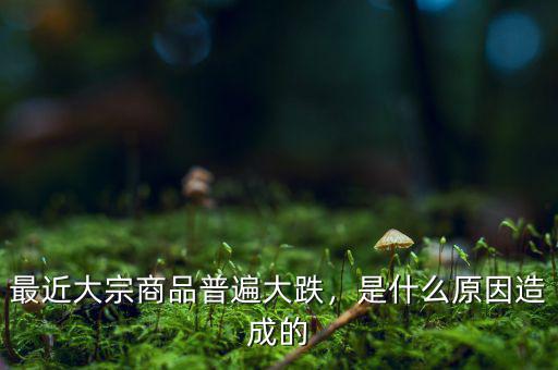最近大宗商品普遍大跌，是什么原因造成的