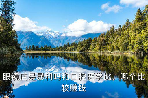 眼鏡店是暴利嗎和口腔醫(yī)學比，哪個比較賺錢
