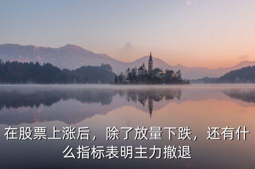 在股票上漲后，除了放量下跌，還有什么指標(biāo)表明主力撤退