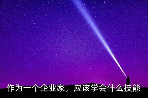 企業(yè)家應(yīng)學什么,作為一個企業(yè)家
