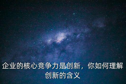 企業(yè)的核心競(jìng)爭(zhēng)力是創(chuàng)新，你如何理解創(chuàng)新的含義