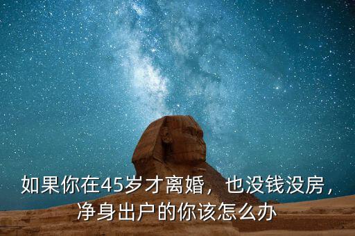 如果你在45歲才離婚，也沒錢沒房，凈身出戶的你該怎么辦