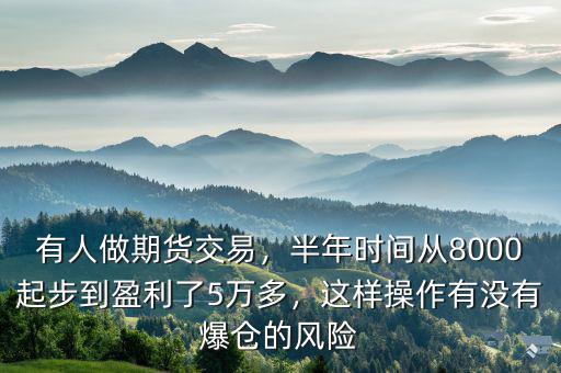 有人做期貨交易，半年時(shí)間從8000起步到盈利了5萬(wàn)多，這樣操作有沒有爆倉(cāng)的風(fēng)險(xiǎn)