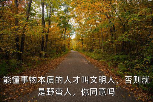 能懂事物本質(zhì)的人才叫文明人，否則就是野蠻人，你同意嗎