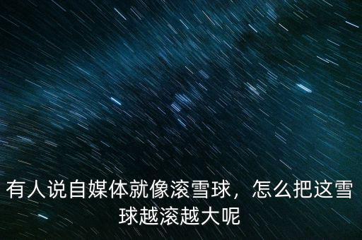 有人說自媒體就像滾雪球，怎么把這雪球越滾越大呢