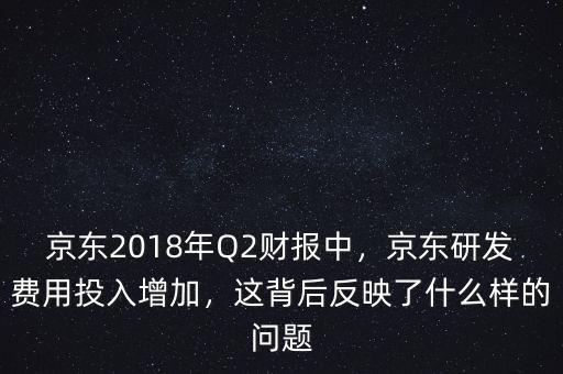 京東2018年Q2財(cái)報(bào)中，京東研發(fā)費(fèi)用投入增加，這背后反映了什么樣的問(wèn)題