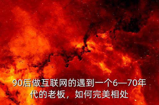 90后做互聯(lián)網(wǎng)的遇到一個(gè)6—70年代的老板，如何完美相處