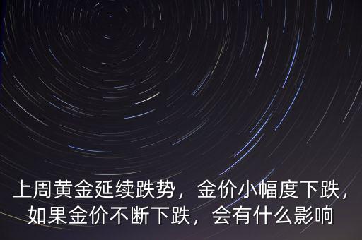 上周黃金延續(xù)跌勢，金價小幅度下跌，如果金價不斷下跌，會有什么影響