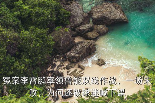 冤案李霄鵬率領(lǐng)魯能雙線作戰(zhàn)，一場(chǎng)未敗，為何還被球迷喊下課
