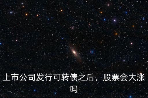上市公司發(fā)行可轉債之后，股票會大漲嗎