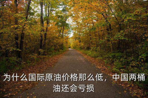 為什么國際原油價格那么低，中國兩桶油還會虧損