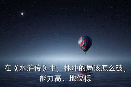 在《水滸傳》中，林沖的局該怎么破，能力高、地位低