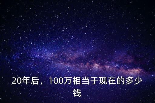 20年后，100萬相當(dāng)于現(xiàn)在的多少錢