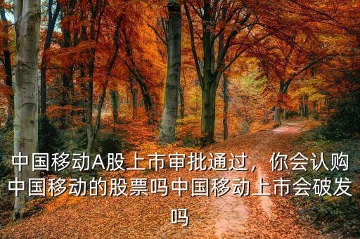 中國移動(dòng)A股上市審批通過，你會(huì)認(rèn)購中國移動(dòng)的股票嗎中國移動(dòng)上市會(huì)破發(fā)嗎