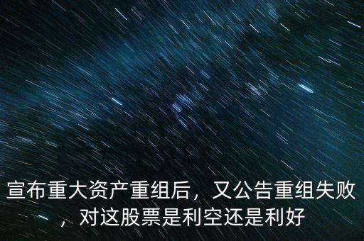 宣布重大資產(chǎn)重組后，又公告重組失敗，對(duì)這股票是利空還是利好