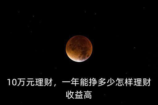 10萬(wàn)元理財(cái)，一年能掙多少怎樣理財(cái)收益高