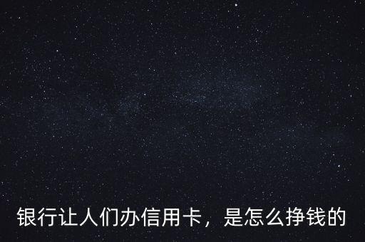 銀行讓人們辦信用卡，是怎么掙錢的