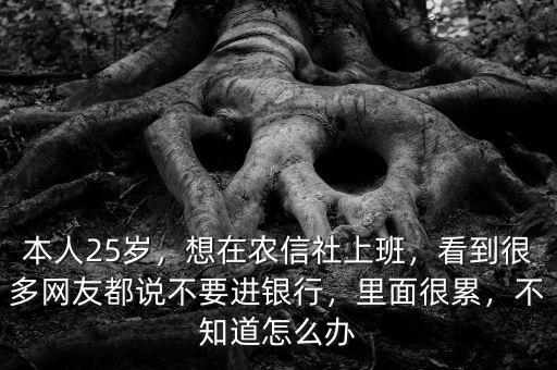 本人25歲，想在農(nóng)信社上班，看到很多網(wǎng)友都說(shuō)不要進(jìn)銀行，里面很累，不知道怎么辦
