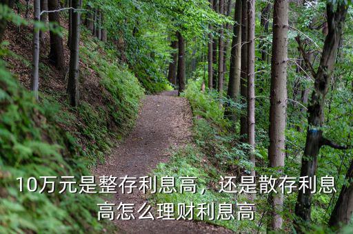 10萬元是整存利息高，還是散存利息高怎么理財(cái)利息高