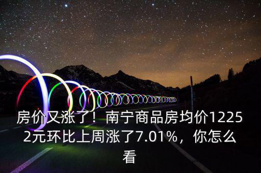 房?jī)r(jià)又漲了！南寧商品房均價(jià)12252元環(huán)比上周漲了7.01%，你怎么看