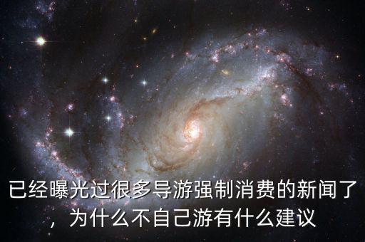 已經(jīng)曝光過很多導(dǎo)游強(qiáng)制消費(fèi)的新聞了，為什么不自己游有什么建議
