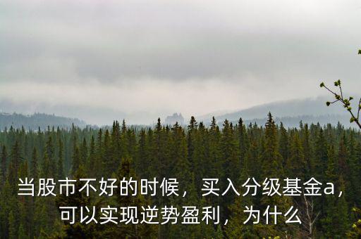 當(dāng)股市不好的時(shí)候，買入分級(jí)基金a，可以實(shí)現(xiàn)逆勢(shì)盈利，為什么