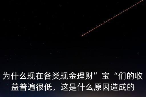 為什么現(xiàn)在各類現(xiàn)金理財(cái)”寶“們的收益普遍很低，這是什么原因造成的